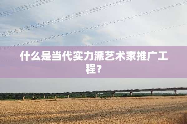 什么是当代实力派艺术家推广工程？