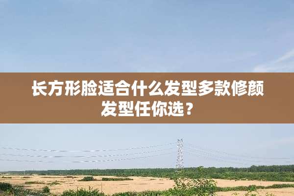 长方形脸适合什么发型多款修颜发型任你选？