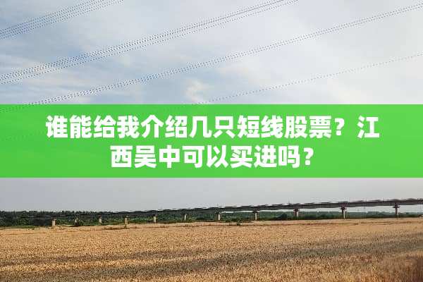 谁能给我介绍几只短线股票？江西吴中可以买进吗？