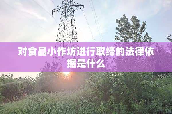 对食品小作坊进行取缔的法律依据是什么