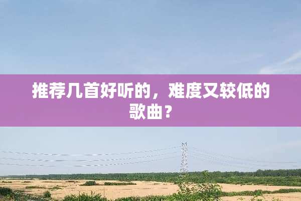 推荐几首好听的，难度又较低的歌曲？