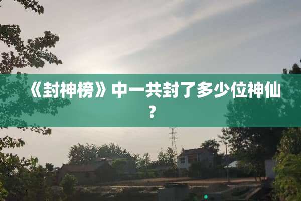 《封神榜》中一共封了多少位神仙？