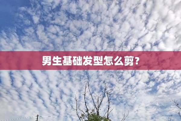 男生基础发型怎么剪？
