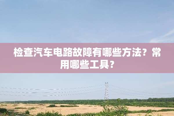 检查汽车电路故障有哪些方法？常用哪些工具？