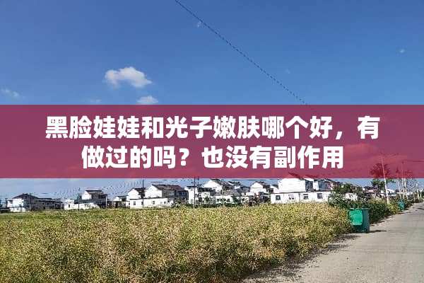 黑脸娃娃和光子嫩肤哪个好，有做过的吗？也没有副作用