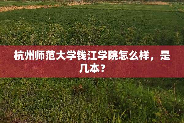 杭州师范大学钱江学院怎么样，是几本？