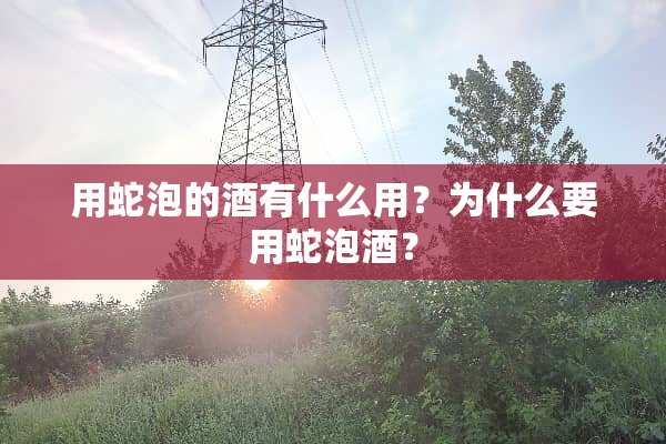 用蛇泡的酒有什么用？为什么要用蛇泡酒？