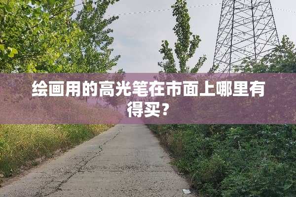 绘画用的高光笔在市面上哪里有得买？