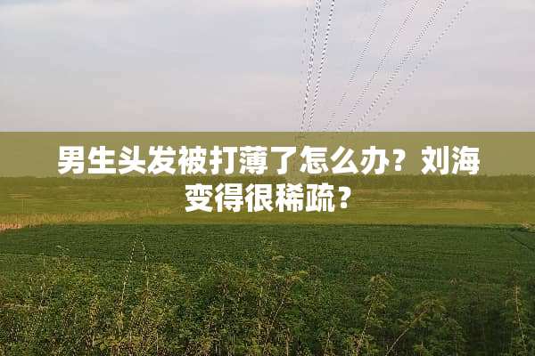 男生头发被打薄了怎么办？刘海变得很稀疏？
