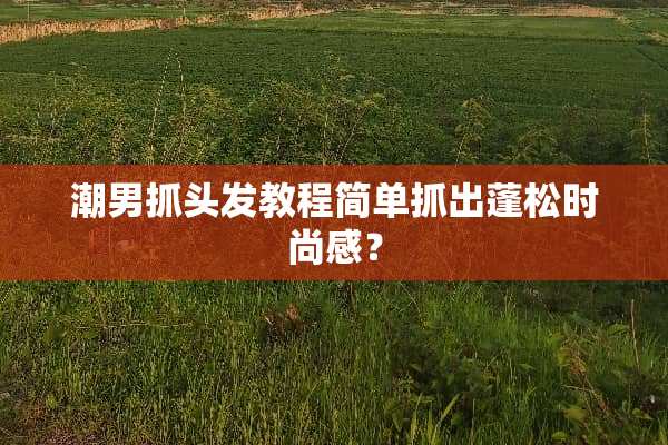 潮男抓头发教程简单抓出蓬松时尚感？