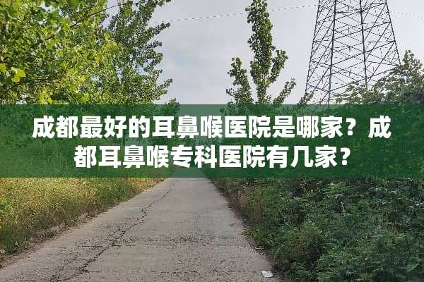 成都最好的耳鼻喉医院是哪家？成都耳鼻喉专科医院有几家？