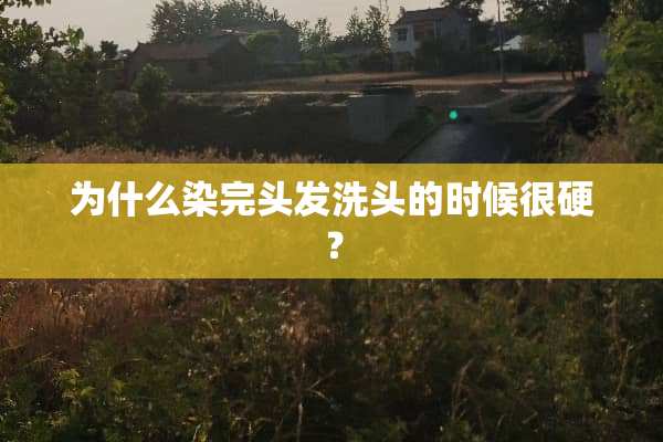 为什么染完头发洗头的时候很硬？