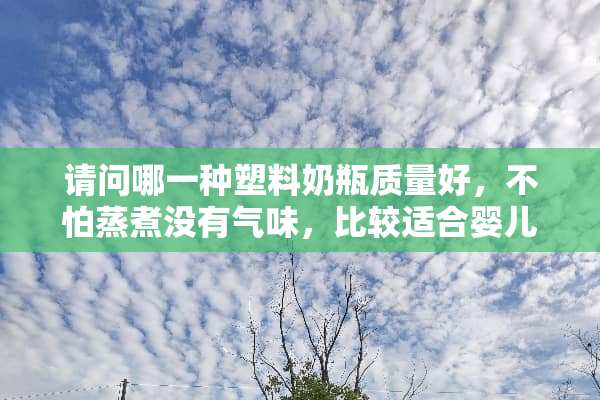 请问哪一种塑料奶瓶质量好，不怕蒸煮没有气味，比较适合婴儿？