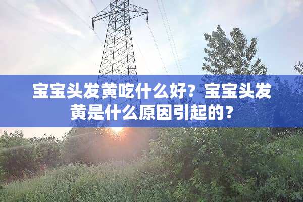 宝宝头发黄吃什么好？宝宝头发黄是什么原因引起的？