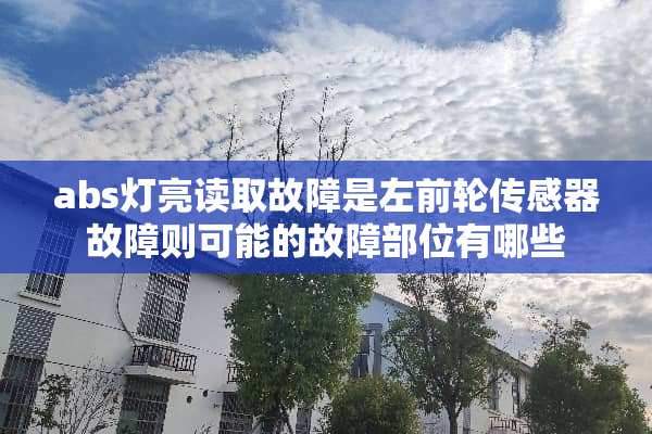 abs灯亮读取故障是左前轮传感器故障则可能的故障部位有哪些