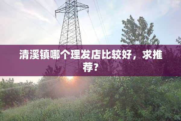 清溪镇哪个理发店比较好，求推荐？