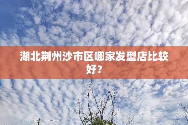 湖北荆州沙市区哪家发型店比较好？