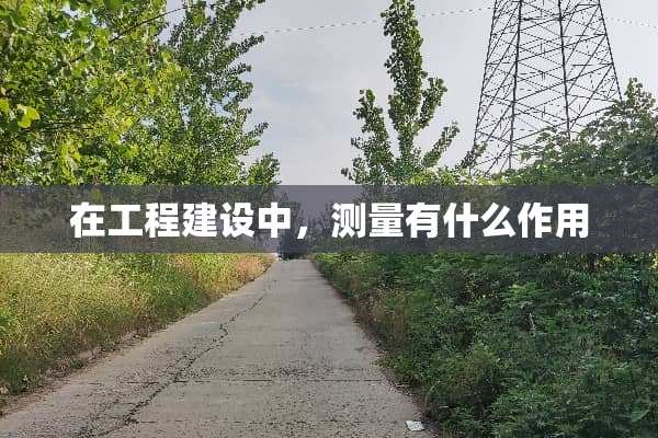 在工程建设中，测量有什么作用