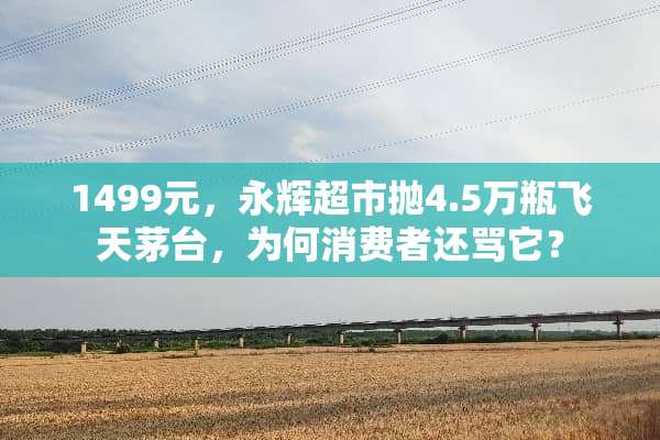 1499元，永辉超市抛4.5万瓶飞天茅台，为何消费者还骂它？