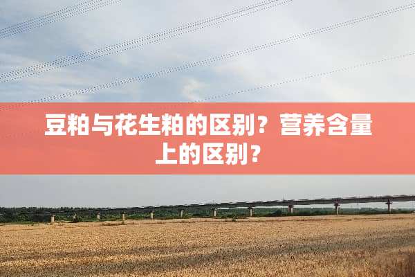 豆粕与花生粕的区别？营养含量上的区别？