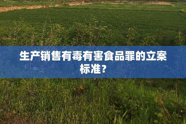 生产销售有毒有害食品罪的立案标准？