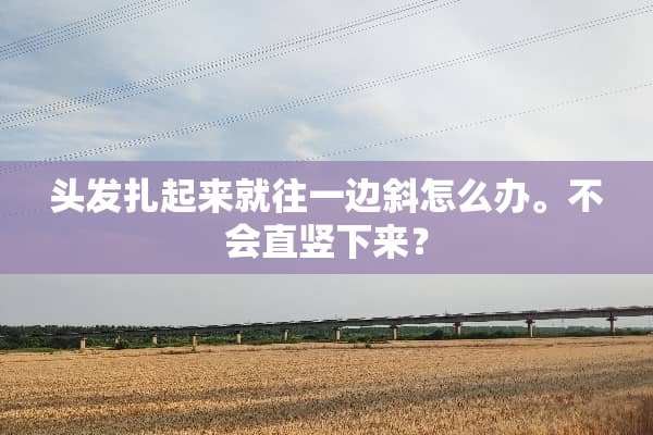 头发扎起来就往一边斜怎么办。不会直竖下来？