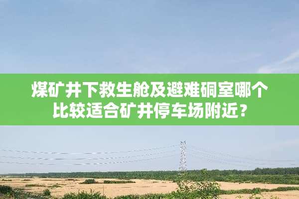煤矿井下救生舱及避难硐室哪个比较适合矿井停车场附近？