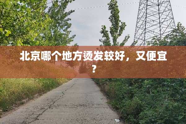 北京哪个地方烫发较好，又便宜？