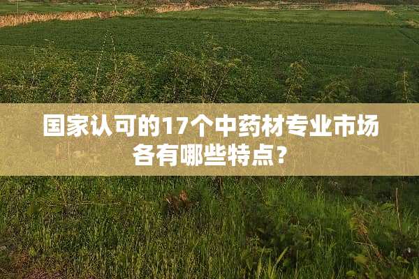 国家认可的17个中药材专业市场各有哪些特点？
