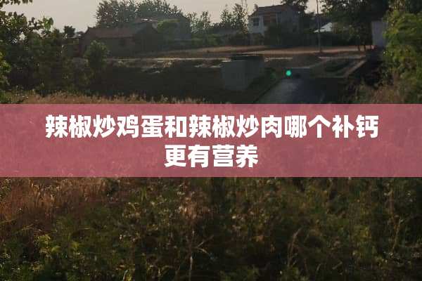 辣椒炒鸡蛋和辣椒炒肉哪个补钙更有营养