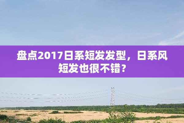 盘点2017日系短发发型，日系风短发也很不错？
