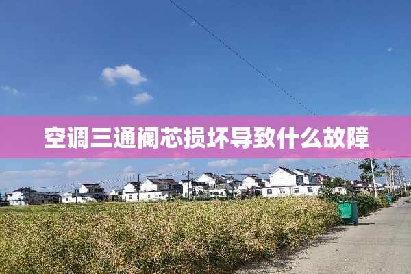 空调三通阀芯损坏导致什么故障