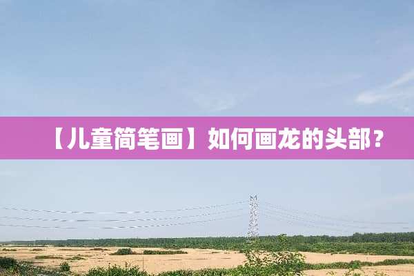 【儿童简笔画】如何画龙的头部？