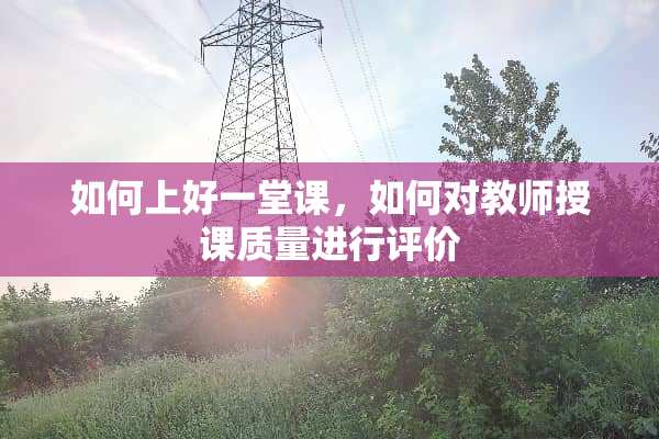 如何上好一堂课，如何对教师授课质量进行评价