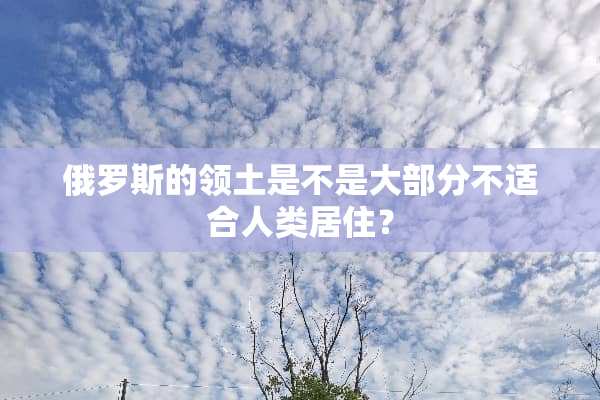 俄罗斯的领土是不是大部分不适合人类居住？