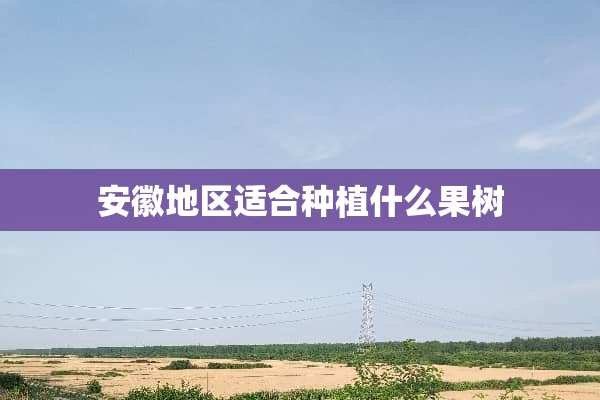 安徽地区适合种植什么果树
