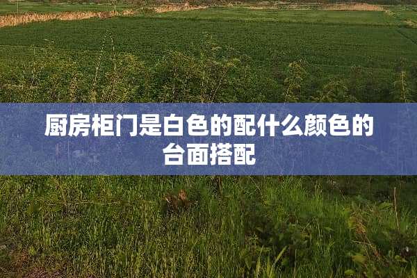 厨房柜门是白色的配什么颜色的台面搭配