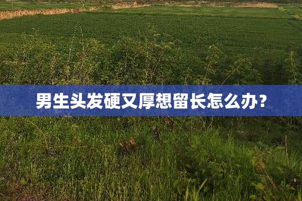 男生头发硬又厚想留长怎么办？