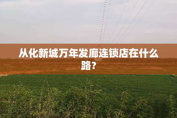 从化新城万年发廊连锁店在什么路？