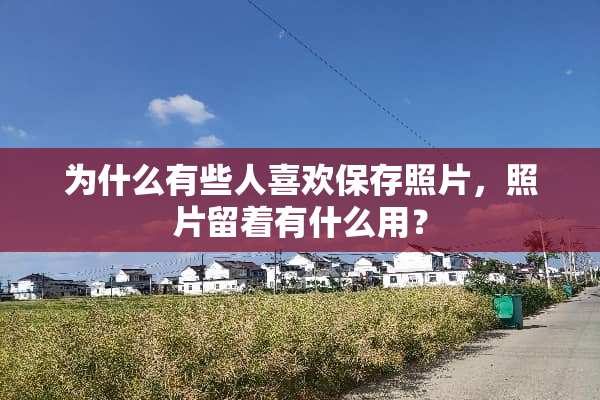 为什么有些人喜欢保存照片，照片留着有什么用？