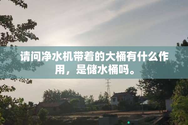 请问净水机带着的大桶有什么作用，是储水桶吗。