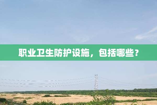 职业卫生防护设施，包括哪些？