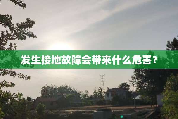 发生接地故障会带来什么危害？