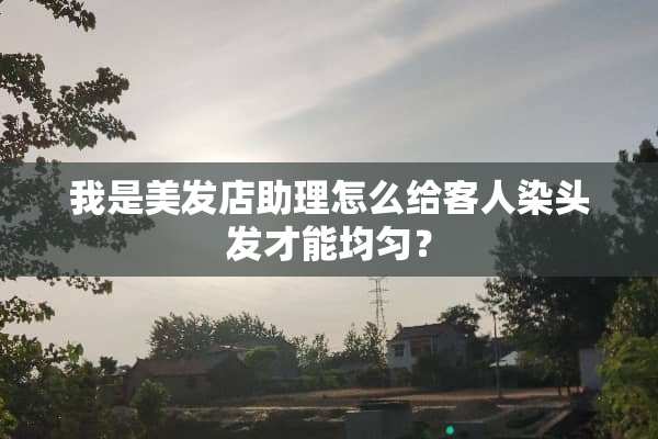 我是美发店助理怎么给客人染头发才能均匀？