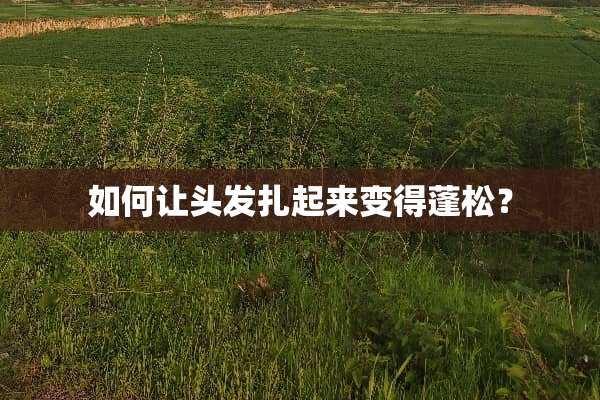 如何让头发扎起来变得蓬松？