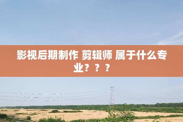 影视后期制作 剪辑师 属于什么专业？？？