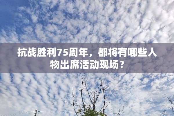 抗战胜利75周年，都将有哪些人物出席活动现场？