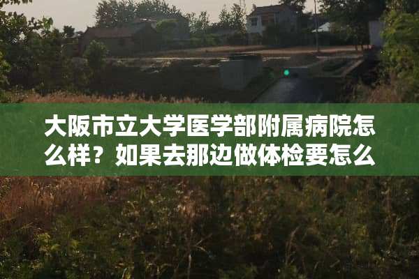 大阪市立大学医学部附属病院怎么样？如果去那边做体检要怎么预约？