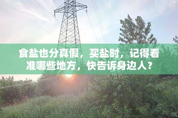 食盐也分真假，买盐时，记得看准哪些地方，快告诉身边人？