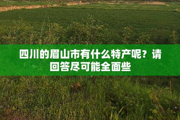 四川的眉山市有什么特产呢？请回答尽可能全面些